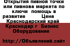 Открытия пивной точки или пивнова маркета по ключи ,помощь в развитие !!!!! › Цена ­ 0 - Краснодарский край, Краснодар г. Бизнес » Оборудование   